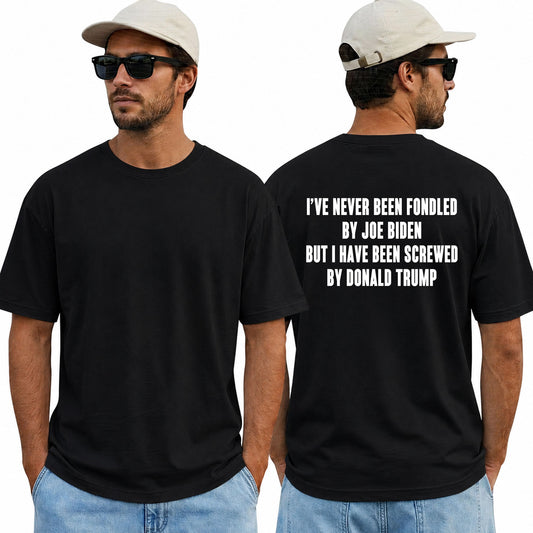 I've Never Been Fondled By Joe Biden But I Have Been Screwed By Donald Trump Shirt Funny Anti Trump Political Graphic Tee Protest Gift For Adults