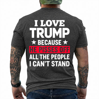 I Love Trump Because He Pisses Off The People I Cant Stand Shirt Funny Conservative Political Graphic Tee Patriot Gift For Adults