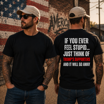 If You Ever Feel Stupid Just Think Of Trumps Supporters Shirt Funny Anti Trump Political Graphic Tee Protest Gift For Adults